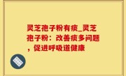 灵芝孢子粉有痰_灵芝孢子粉：改善痰多问题，促进呼吸道健康