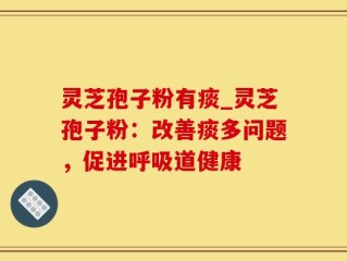 灵芝孢子粉有痰_灵芝孢子粉：改善痰多问题，促进呼吸道健康