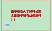 孢子粉吃久了好吗长期食用孢子粉有益健康吗？)