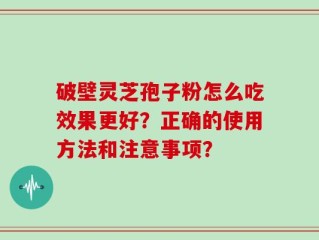 破壁灵芝孢子粉怎么吃效果更好？正确的使用方法和注意事项？