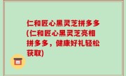 仁和匠心黑灵芝拼多多(仁和匠心黑灵芝亮相拼多多，健康好礼轻松获取)