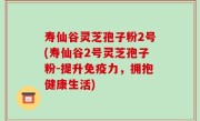 寿仙谷灵芝孢子粉2号(寿仙谷2号灵芝孢子粉-提升免疫力，拥抱健康生活)