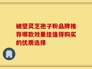 破壁灵芝孢子粉品牌推荐哪款效果佳值得购买的优质选择
