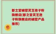 郡之堂破壁灵芝孢子粉旗舰店(郡之堂灵芝孢子粉旗舰店的破壁产品推荐)