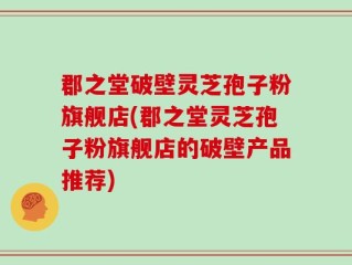 郡之堂破壁灵芝孢子粉旗舰店(郡之堂灵芝孢子粉旗舰店的破壁产品推荐)