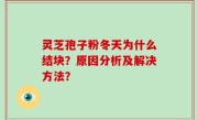 灵芝孢子粉冬天为什么结块？原因分析及解决方法？