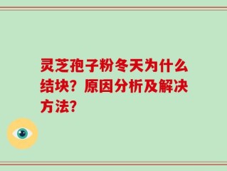 灵芝孢子粉冬天为什么结块？原因分析及解决方法？