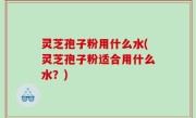 灵芝孢子粉用什么水(灵芝孢子粉适合用什么水？)