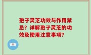 孢子灵芝功效与作用禁忌？详解孢子灵芝的功效及使用注意事项？