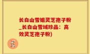 长白山雪姐灵芝孢子粉_长白山雪域珍品：高效灵芝孢子粉)