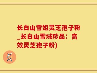 长白山雪姐灵芝孢子粉_长白山雪域珍品：高效灵芝孢子粉)