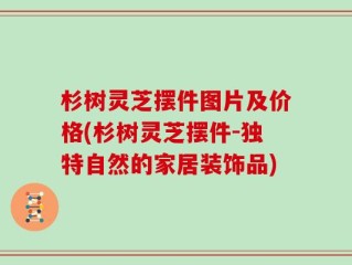 杉树灵芝摆件图片及价格(杉树灵芝摆件-独特自然的家居装饰品)