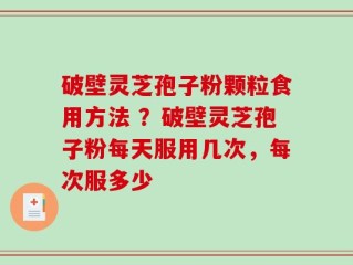破壁灵芝孢子粉颗粒食用方法 ？破壁灵芝孢子粉每天服用几次，每次服多少
