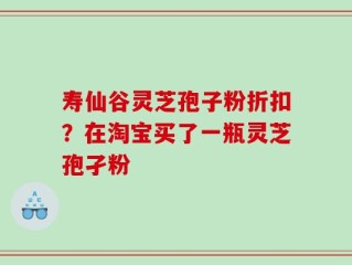 寿仙谷灵芝孢子粉折扣？在淘宝买了一瓶灵芝孢孑粉