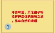 冲击味蕾，灵芝孢子粉挂杯开启你的美味之旅，品味自然的馈赠