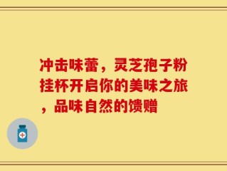 冲击味蕾，灵芝孢子粉挂杯开启你的美味之旅，品味自然的馈赠
