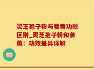 灵芝孢子粉与姜黄功效区别_灵芝孢子粉和姜黄：功效差异详解