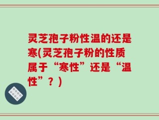 灵芝孢子粉性温的还是寒(灵芝孢子粉的性质属于“寒性”还是“温性”？)
