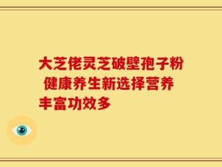 大芝佬灵芝破壁孢子粉 健康养生新选择营养丰富功效多