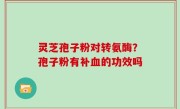 灵芝孢子粉对转氨酶？孢子粉有补血的功效吗