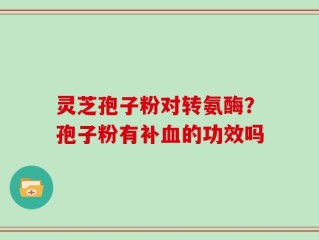 灵芝孢子粉对转氨酶？孢子粉有补血的功效吗