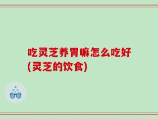 吃灵芝养胃嘛怎么吃好(灵芝的饮食)