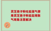 灵芝孢子粉吃后涨气使用灵芝孢子粉后出现胀气现象注意解决