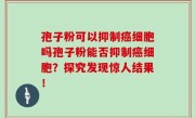 孢子粉可以抑制癌细胞吗孢子粉能否抑制癌细胞？探究发现惊人结果！