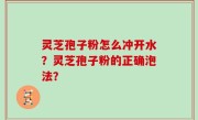 灵芝孢子粉怎么冲开水？灵芝孢子粉的正确泡法？