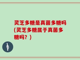 灵芝多糖是真菌多糖吗(灵芝多糖属于真菌多糖吗？)