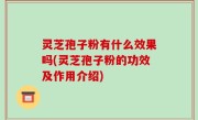 灵芝孢子粉有什么效果吗(灵芝孢子粉的功效及作用介绍)