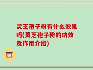 灵芝孢子粉有什么效果吗(灵芝孢子粉的功效及作用介绍)