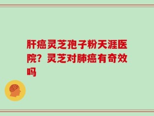 肝癌灵芝孢子粉天涯医院？灵芝对肺癌有奇效吗