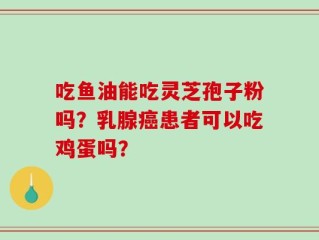 吃鱼油能吃灵芝孢子粉吗？乳腺癌患者可以吃鸡蛋吗？