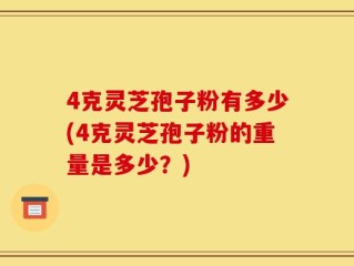4克灵芝孢子粉有多少(4克灵芝孢子粉的重量是多少？)