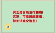 灵芝是否能治疗腰痛(灵芝：可能缓解腰痛，但无法完全治愈)