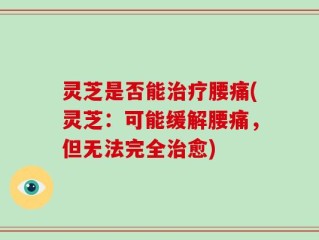 灵芝是否能治疗腰痛(灵芝：可能缓解腰痛，但无法完全治愈)
