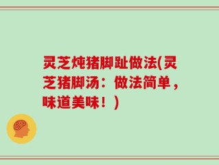 灵芝炖猪脚趾做法(灵芝猪脚汤：做法简单，味道美味！)