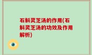 石斛灵芝汤的作用(石斛灵芝汤的功效及作用解析)