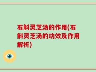 石斛灵芝汤的作用(石斛灵芝汤的功效及作用解析)