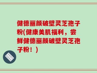 健德丽颜破壁灵芝孢子粉(健康美肌福利，尝鲜健德丽颜破壁灵芝孢子粉！)