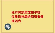 练市阿乐灵芝孢子粉 优质滋补品给您带来健康活力