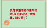 灵芝草泡酒的作用与功效(灵芝草泡酒：益身体，润心情！)