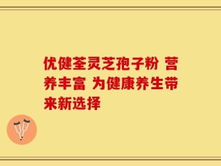 优健荃灵芝孢子粉 营养丰富 为健康养生带来新选择