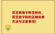 灵芝表孢子粉怎样吃_灵芝孢子粉的正确食用方法与注意事项)