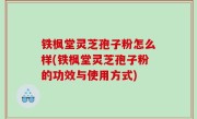 铁枫堂灵芝孢子粉怎么样(铁枫堂灵芝孢子粉的功效与使用方式)
