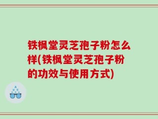 铁枫堂灵芝孢子粉怎么样(铁枫堂灵芝孢子粉的功效与使用方式)