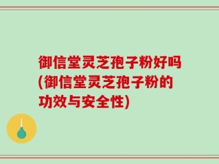 御信堂灵芝孢子粉好吗(御信堂灵芝孢子粉的功效与安全性)