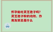 怀孕能吃灵芝孢子吗？灵芝孢子粉的功效、作用及禁忌是什么