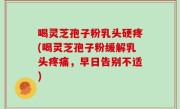 喝灵芝孢子粉乳头硬疼(喝灵芝孢子粉缓解乳头疼痛，早日告别不适)